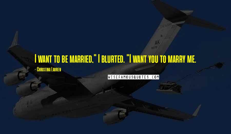 Christina Lauren Quotes: I want to be married," I blurted. "I want you to marry me.