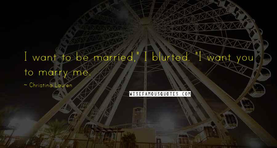 Christina Lauren Quotes: I want to be married," I blurted. "I want you to marry me.