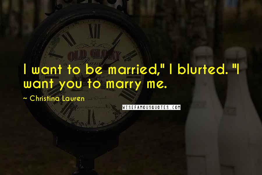 Christina Lauren Quotes: I want to be married," I blurted. "I want you to marry me.