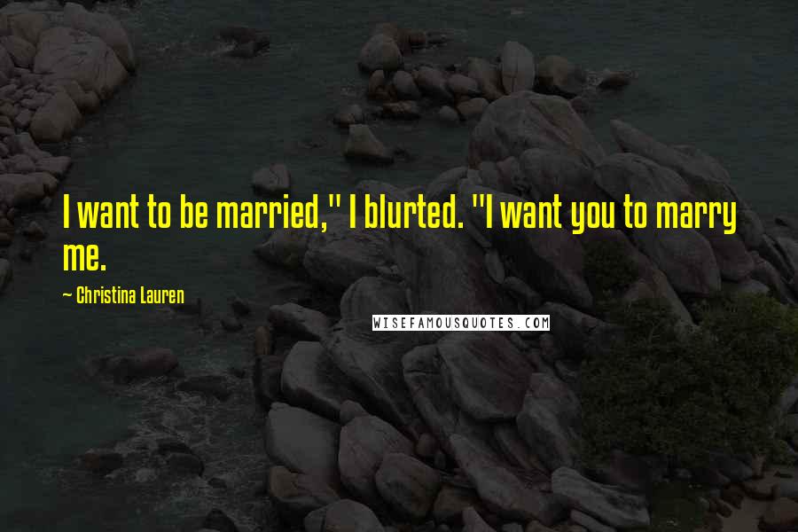 Christina Lauren Quotes: I want to be married," I blurted. "I want you to marry me.