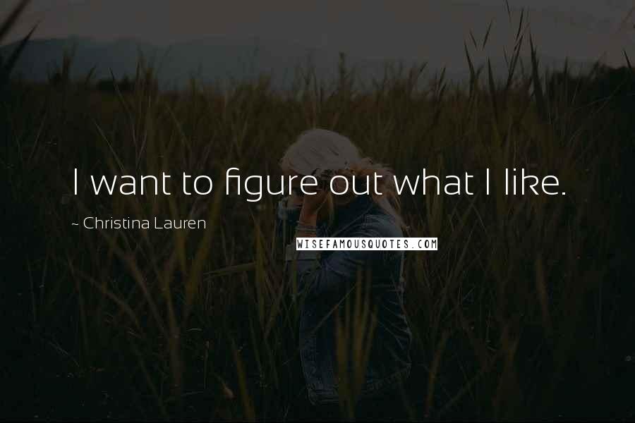 Christina Lauren Quotes: I want to figure out what I like.