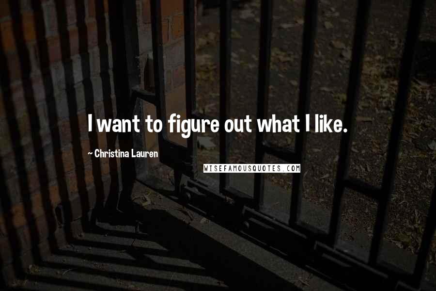 Christina Lauren Quotes: I want to figure out what I like.