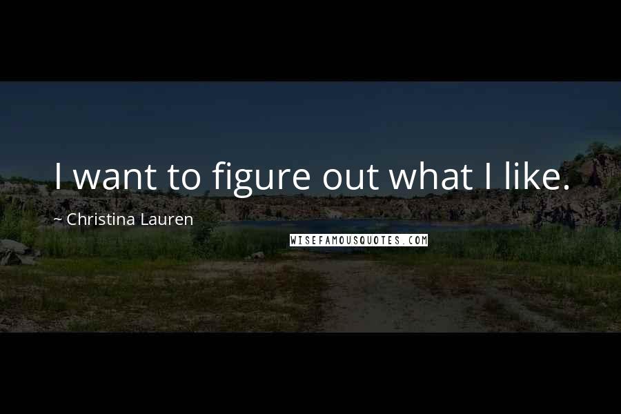 Christina Lauren Quotes: I want to figure out what I like.