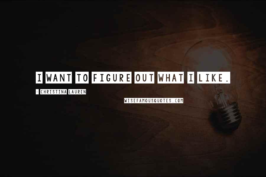 Christina Lauren Quotes: I want to figure out what I like.