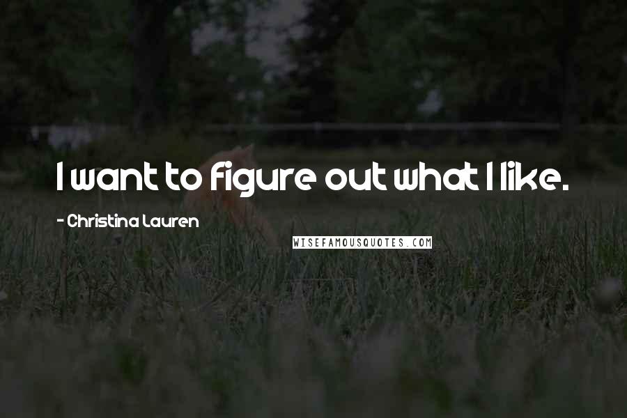 Christina Lauren Quotes: I want to figure out what I like.