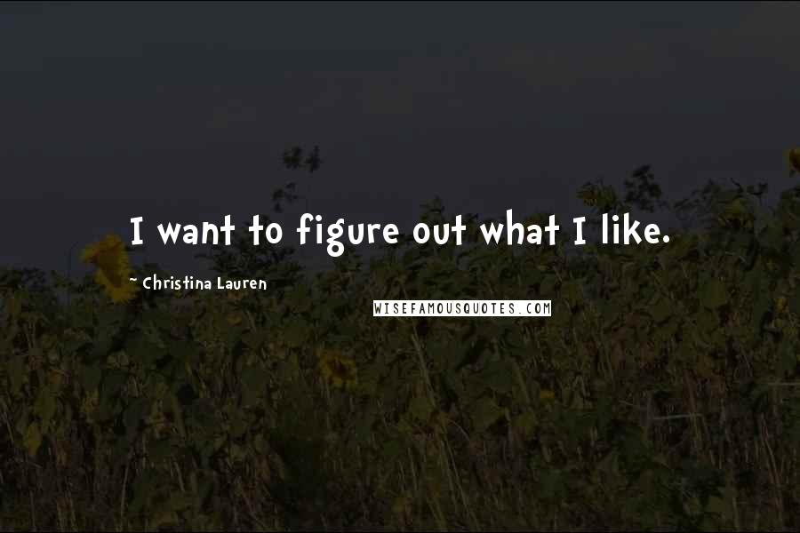 Christina Lauren Quotes: I want to figure out what I like.