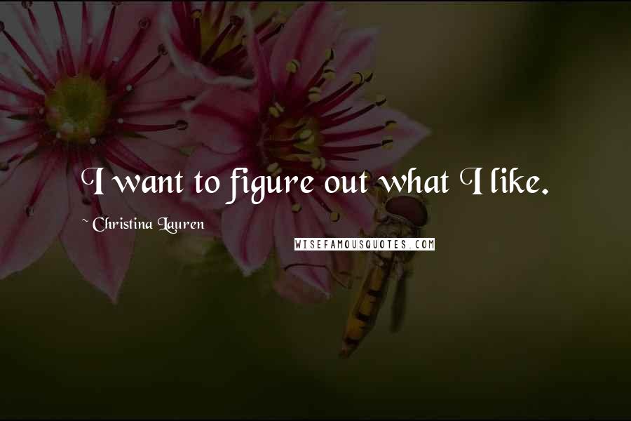 Christina Lauren Quotes: I want to figure out what I like.