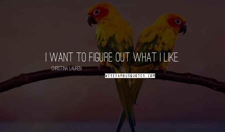 Christina Lauren Quotes: I want to figure out what I like.