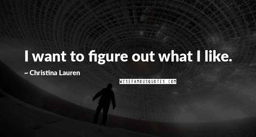 Christina Lauren Quotes: I want to figure out what I like.