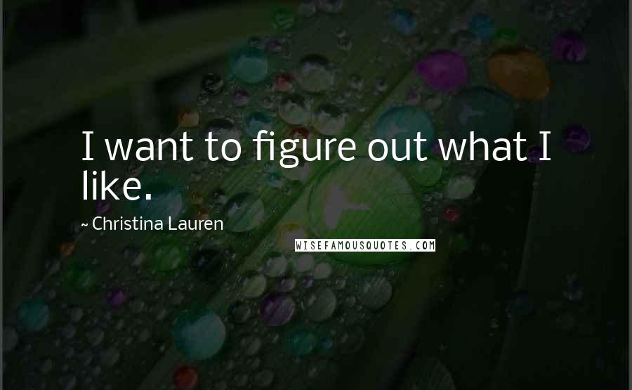 Christina Lauren Quotes: I want to figure out what I like.