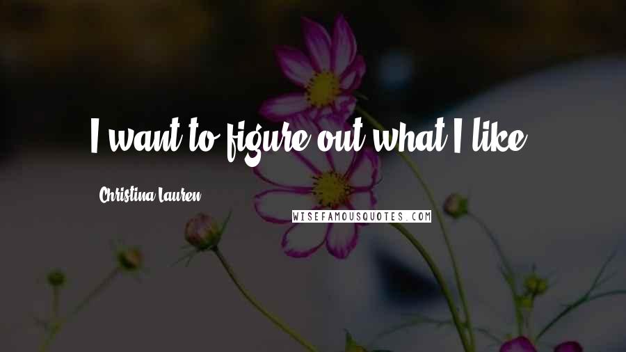 Christina Lauren Quotes: I want to figure out what I like.