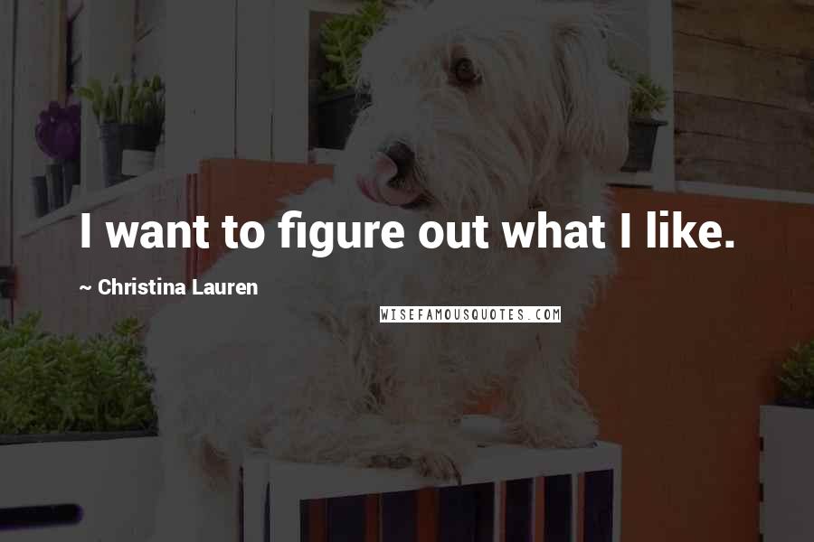 Christina Lauren Quotes: I want to figure out what I like.