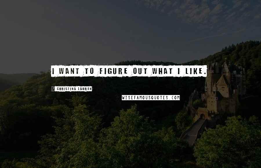 Christina Lauren Quotes: I want to figure out what I like.