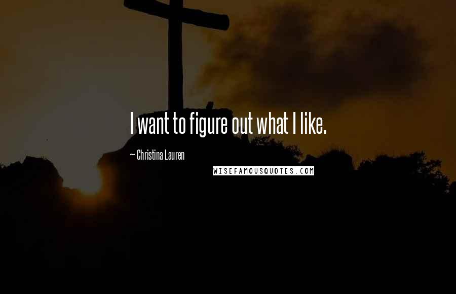 Christina Lauren Quotes: I want to figure out what I like.