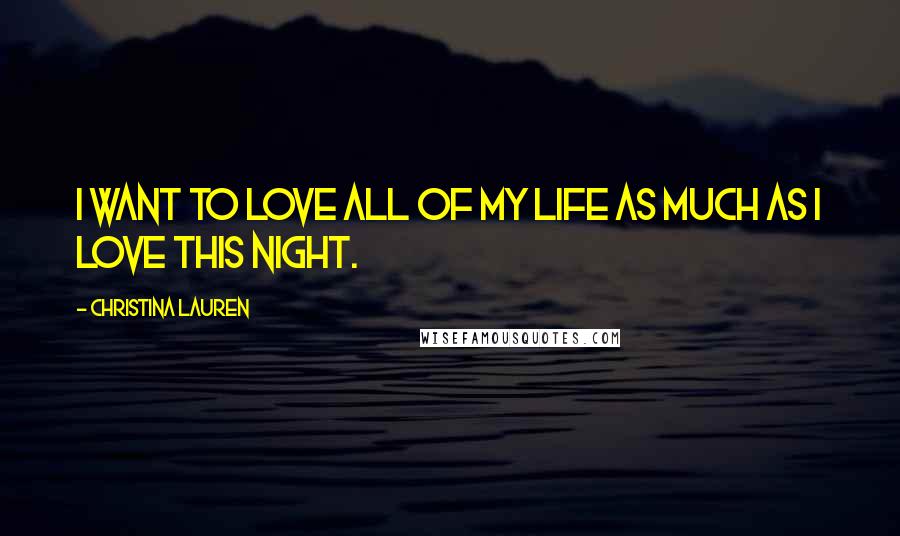 Christina Lauren Quotes: I want to love all of my life as much as I love this night.