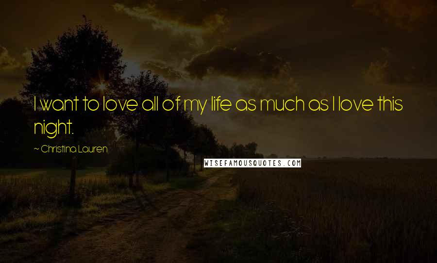 Christina Lauren Quotes: I want to love all of my life as much as I love this night.