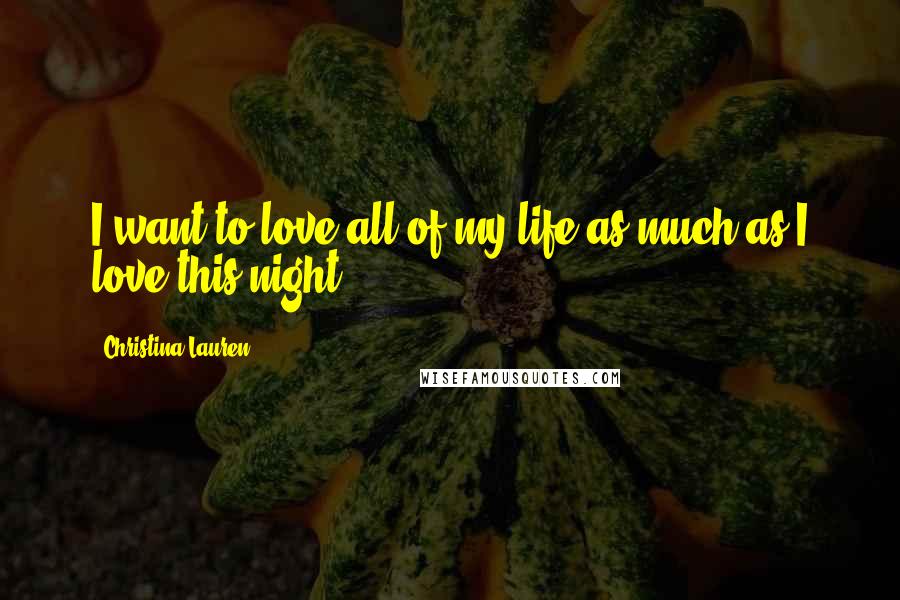 Christina Lauren Quotes: I want to love all of my life as much as I love this night.