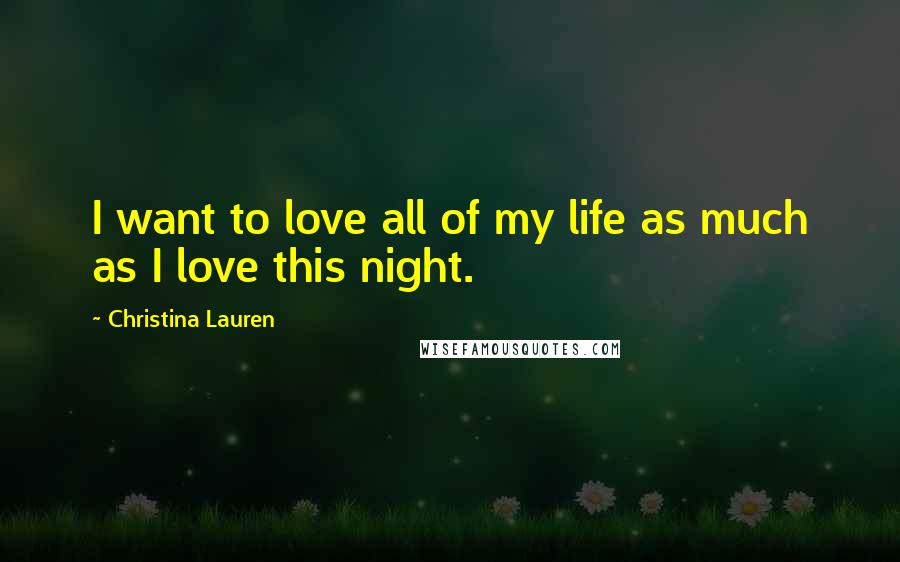 Christina Lauren Quotes: I want to love all of my life as much as I love this night.