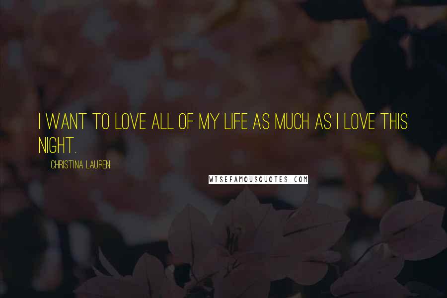 Christina Lauren Quotes: I want to love all of my life as much as I love this night.