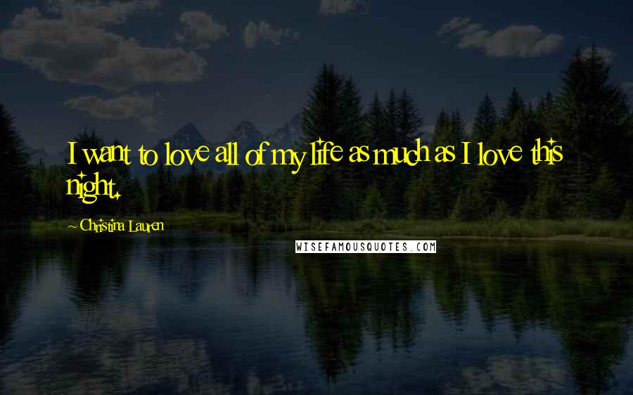 Christina Lauren Quotes: I want to love all of my life as much as I love this night.