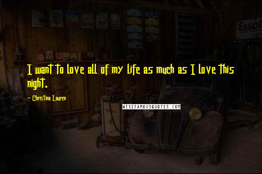 Christina Lauren Quotes: I want to love all of my life as much as I love this night.