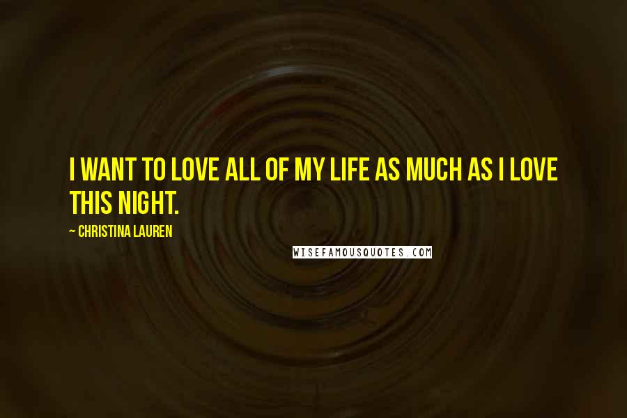 Christina Lauren Quotes: I want to love all of my life as much as I love this night.