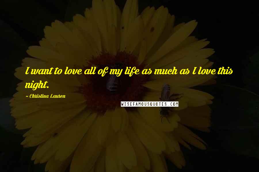 Christina Lauren Quotes: I want to love all of my life as much as I love this night.