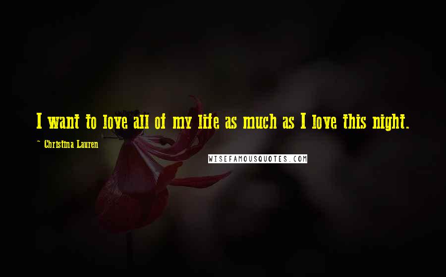 Christina Lauren Quotes: I want to love all of my life as much as I love this night.