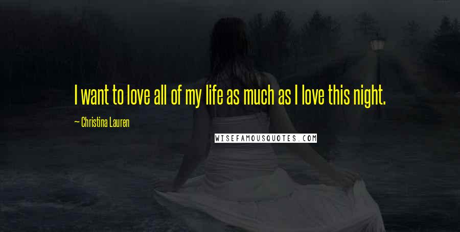 Christina Lauren Quotes: I want to love all of my life as much as I love this night.