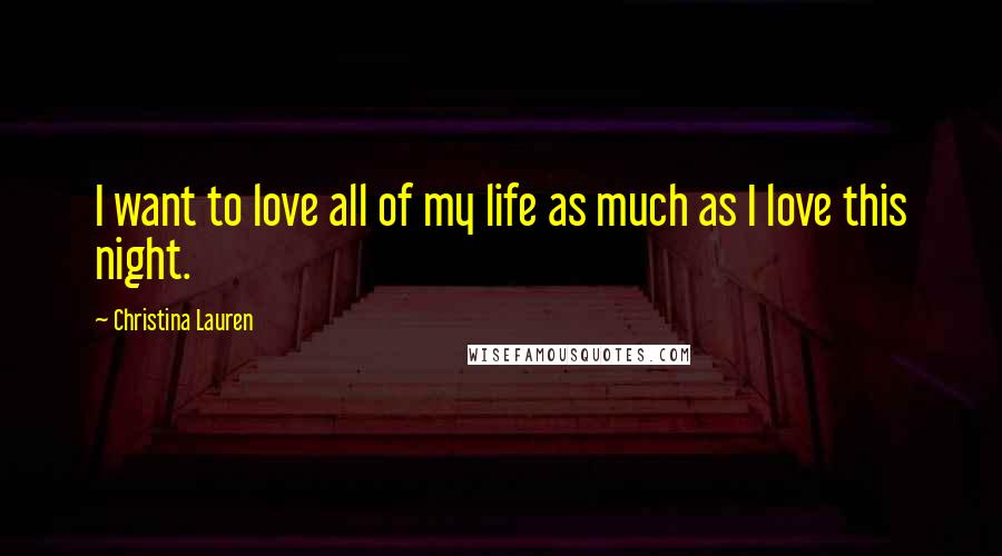 Christina Lauren Quotes: I want to love all of my life as much as I love this night.