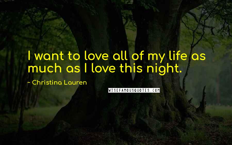 Christina Lauren Quotes: I want to love all of my life as much as I love this night.