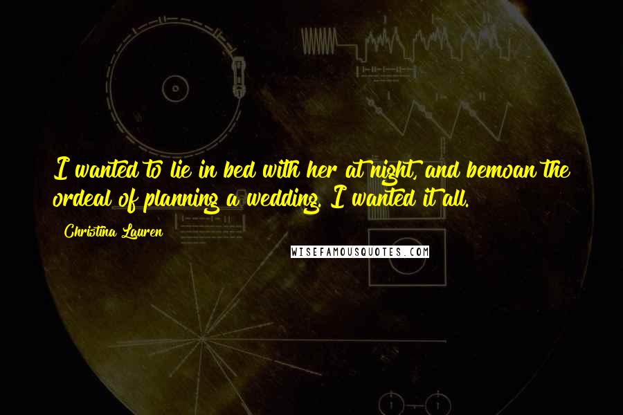 Christina Lauren Quotes: I wanted to lie in bed with her at night, and bemoan the ordeal of planning a wedding. I wanted it all.