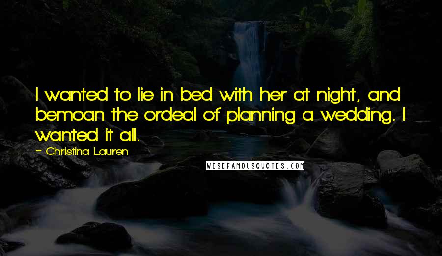 Christina Lauren Quotes: I wanted to lie in bed with her at night, and bemoan the ordeal of planning a wedding. I wanted it all.