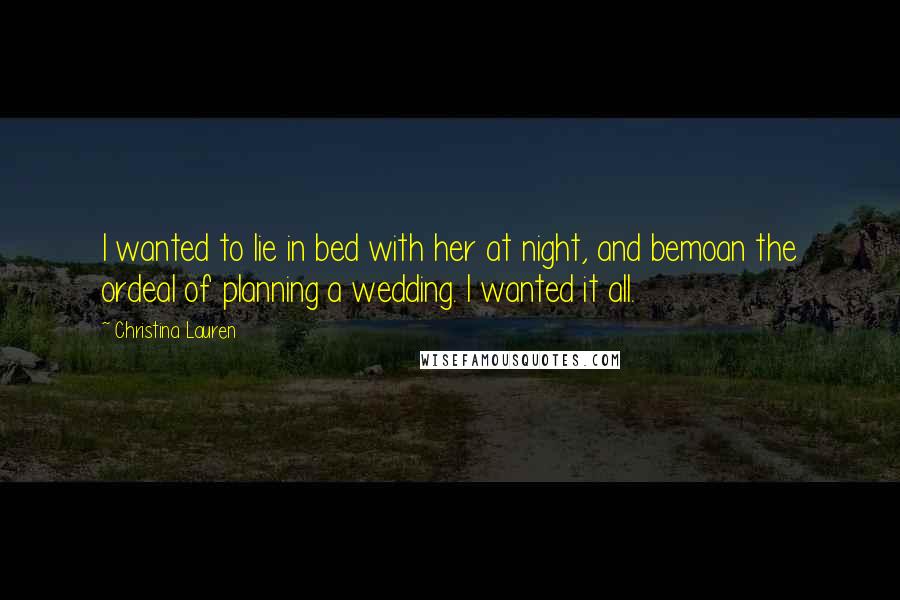 Christina Lauren Quotes: I wanted to lie in bed with her at night, and bemoan the ordeal of planning a wedding. I wanted it all.