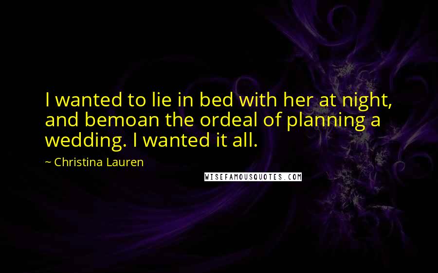 Christina Lauren Quotes: I wanted to lie in bed with her at night, and bemoan the ordeal of planning a wedding. I wanted it all.