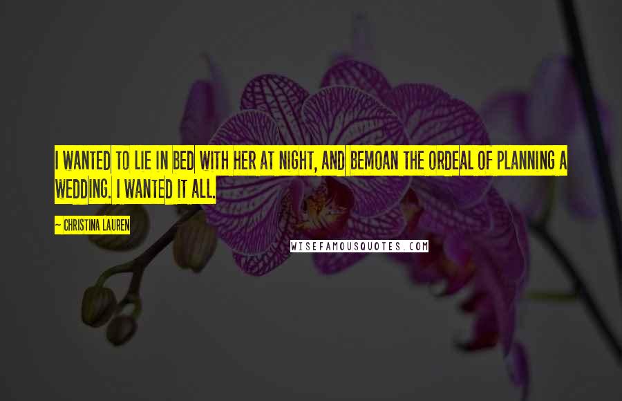 Christina Lauren Quotes: I wanted to lie in bed with her at night, and bemoan the ordeal of planning a wedding. I wanted it all.