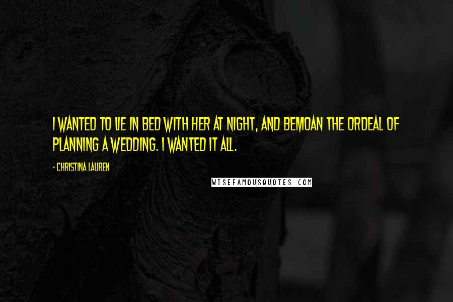 Christina Lauren Quotes: I wanted to lie in bed with her at night, and bemoan the ordeal of planning a wedding. I wanted it all.