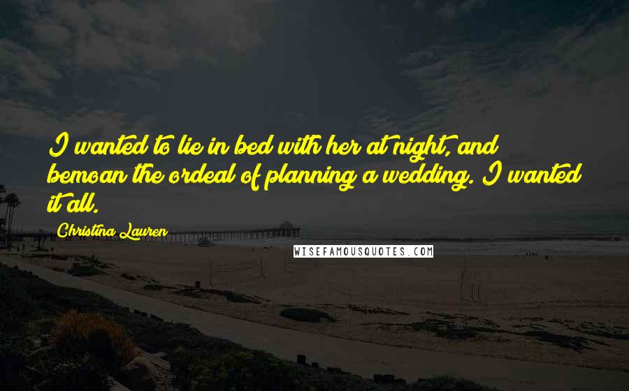 Christina Lauren Quotes: I wanted to lie in bed with her at night, and bemoan the ordeal of planning a wedding. I wanted it all.