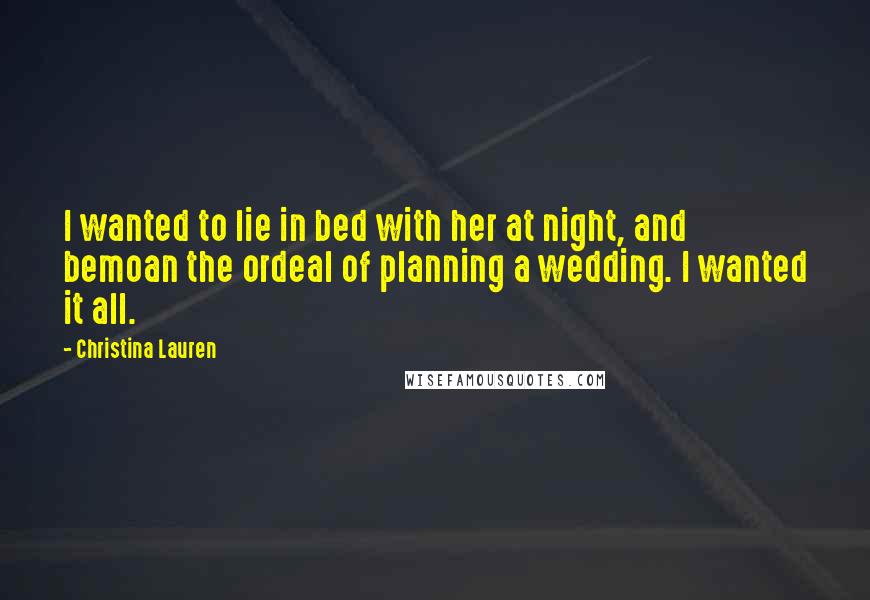 Christina Lauren Quotes: I wanted to lie in bed with her at night, and bemoan the ordeal of planning a wedding. I wanted it all.