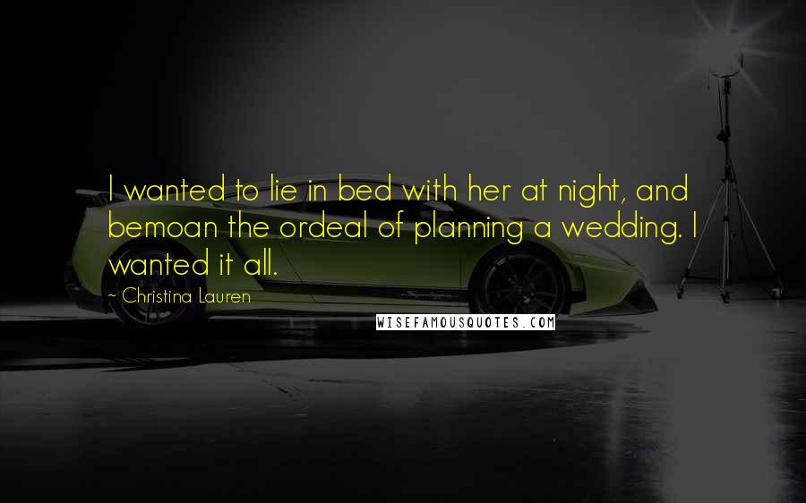 Christina Lauren Quotes: I wanted to lie in bed with her at night, and bemoan the ordeal of planning a wedding. I wanted it all.