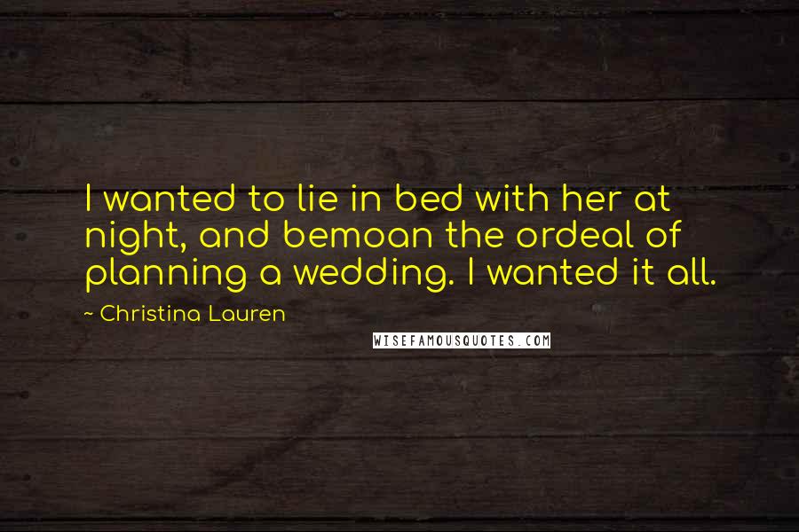 Christina Lauren Quotes: I wanted to lie in bed with her at night, and bemoan the ordeal of planning a wedding. I wanted it all.