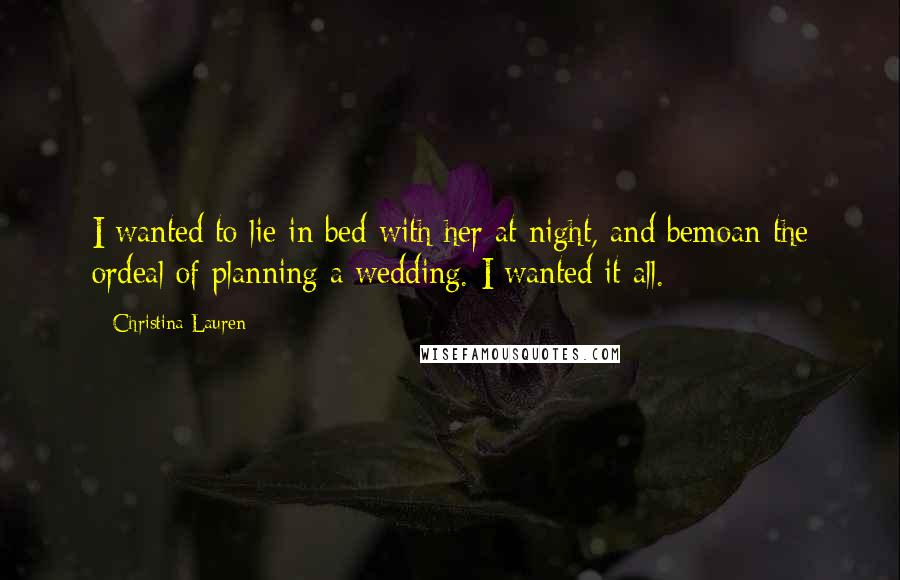 Christina Lauren Quotes: I wanted to lie in bed with her at night, and bemoan the ordeal of planning a wedding. I wanted it all.