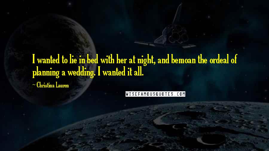 Christina Lauren Quotes: I wanted to lie in bed with her at night, and bemoan the ordeal of planning a wedding. I wanted it all.