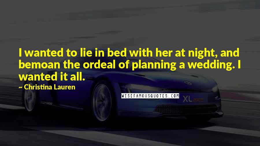 Christina Lauren Quotes: I wanted to lie in bed with her at night, and bemoan the ordeal of planning a wedding. I wanted it all.