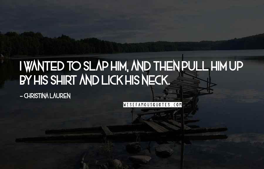 Christina Lauren Quotes: I wanted to slap him, and then pull him up by his shirt and lick his neck.