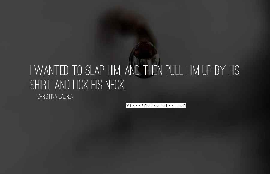 Christina Lauren Quotes: I wanted to slap him, and then pull him up by his shirt and lick his neck.
