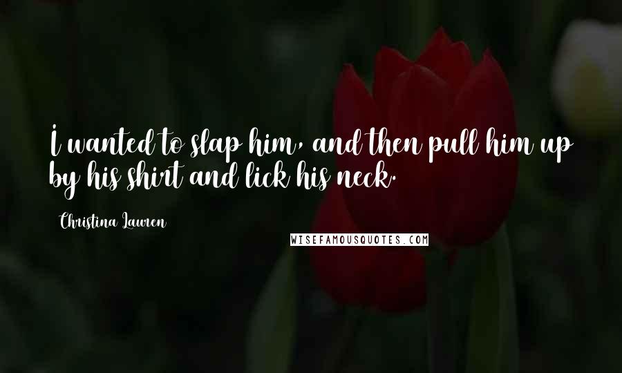 Christina Lauren Quotes: I wanted to slap him, and then pull him up by his shirt and lick his neck.