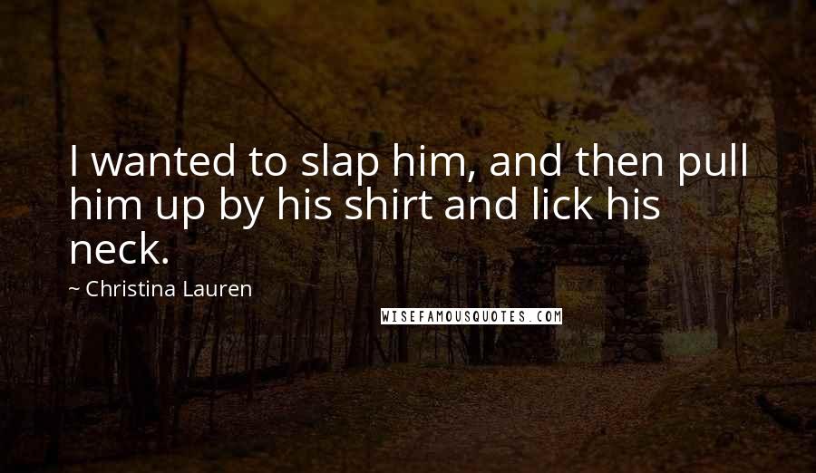 Christina Lauren Quotes: I wanted to slap him, and then pull him up by his shirt and lick his neck.
