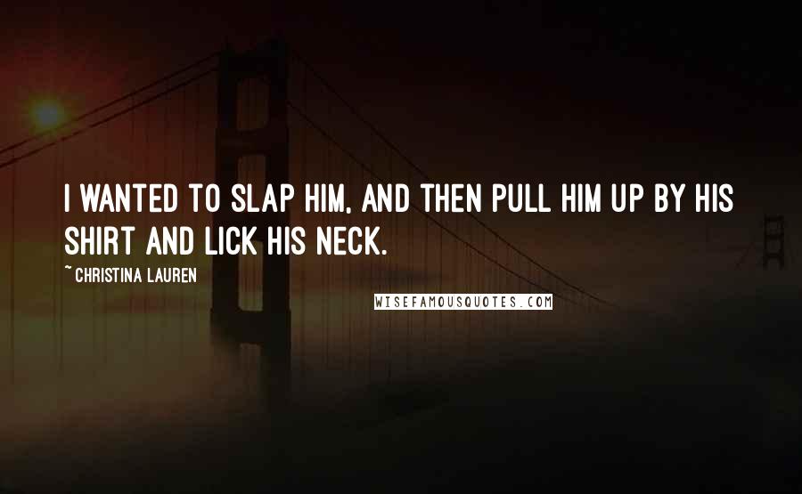 Christina Lauren Quotes: I wanted to slap him, and then pull him up by his shirt and lick his neck.