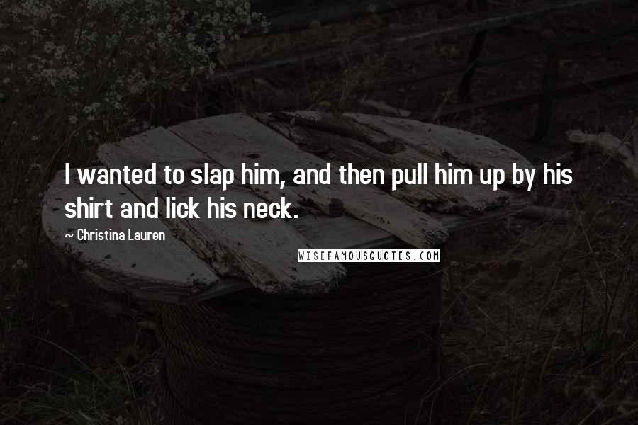 Christina Lauren Quotes: I wanted to slap him, and then pull him up by his shirt and lick his neck.